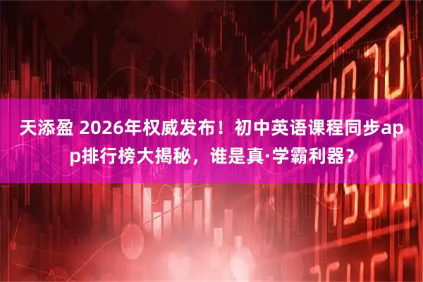天添盈 2026年权威发布！初中英语课程同步app排行榜大揭秘，谁是真·学霸利器？
