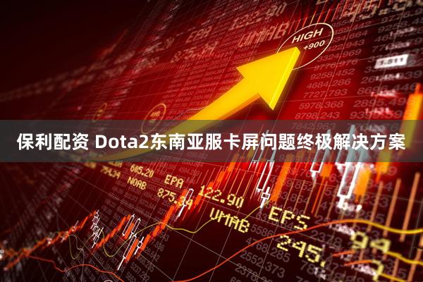 保利配资 Dota2东南亚服卡屏问题终极解决方案