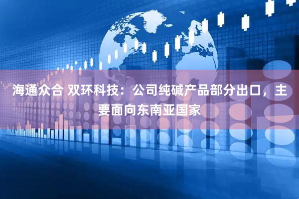 海通众合 双环科技：公司纯碱产品部分出口，主要面向东南亚国家