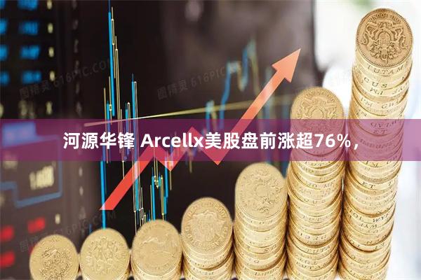 河源华锋 Arcellx美股盘前涨超76%，