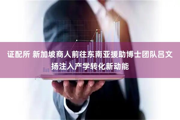 证配所 新加坡商人前往东南亚援助博士团队吕文扬注入产学转化新动能