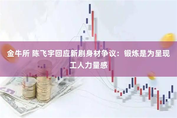 金牛所 陈飞宇回应新剧身材争议：锻炼是为呈现工人力量感