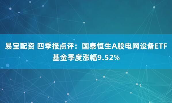 易宝配资 四季报点评:国泰恒生A股电网设备ETF基金季度涨幅9.52%