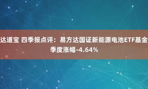 达道宝 四季报点评：易方达国证新能源电池ETF基金季度涨幅-4.64%