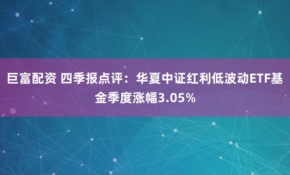 巨富配资 四季报点评：华夏中证红利低波动ETF基金季度涨幅3.05%